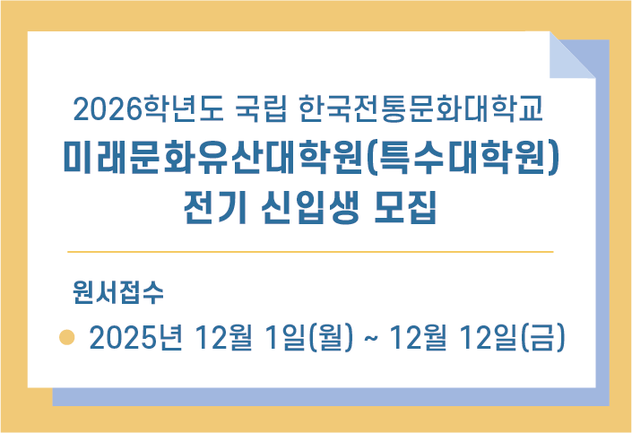 2026학년도 국립 한국전통문화대학교 
미래문화유산대학원(특수대학원)
전기 신입생 모집
원서접수: 2025년 12월 1일(월) ~ 12월 12일(금)